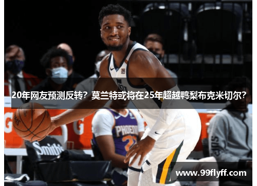 20年网友预测反转？莫兰特或将在25年超越鸭梨布克米切尔？